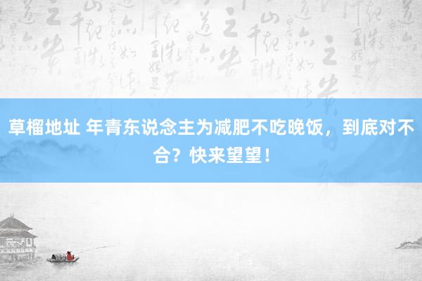 草榴地址 年青东说念主为减肥不吃晚饭，到底对不合？快来望望！
