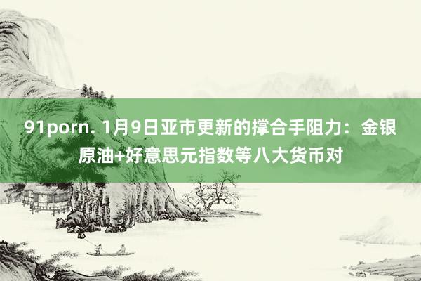 91porn. 1月9日亚市更新的撑合手阻力：金银原油+好意思元指数等八大货币对